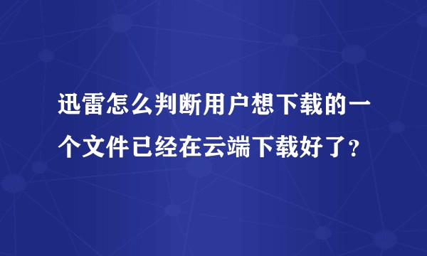 迅雷怎么判断用户想下载的一个文件已经在云端下载好了？