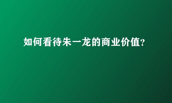 如何看待朱一龙的商业价值？