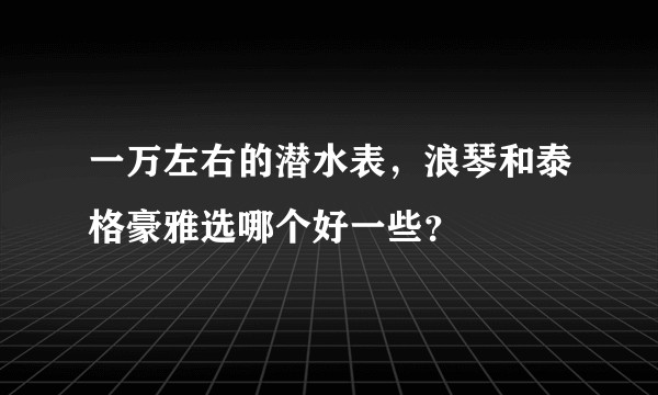 一万左右的潜水表,浪琴和泰格豪雅选哪个好一些?