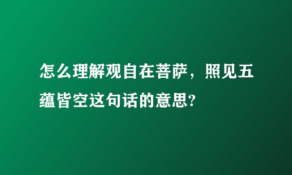 怎么理解观自在菩萨，照见五蕴皆空这句话的意思?