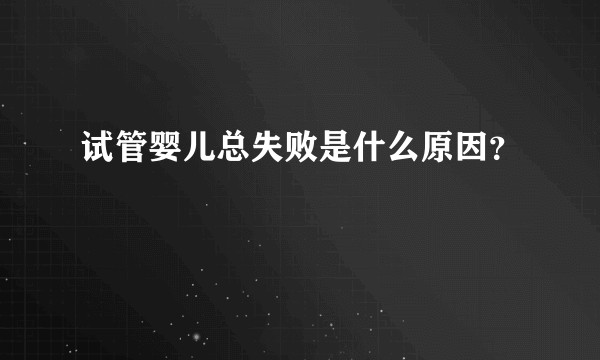 试管婴儿总失败是什么原因？