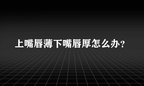上嘴唇薄下嘴唇厚怎么办？