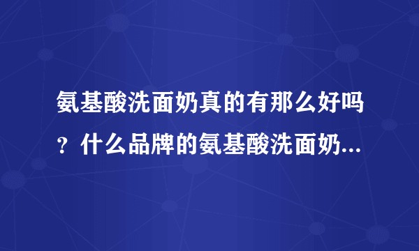 氨基酸洗面奶真的有那么好吗？什么品牌的氨基酸洗面奶比较好？