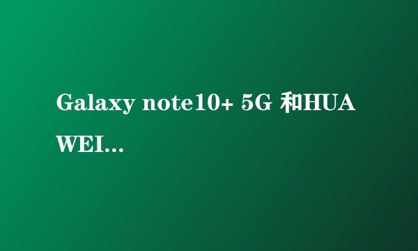 Galaxy note10+ 5G 和HUAWEI mate30 Pro哪个更值得入手？