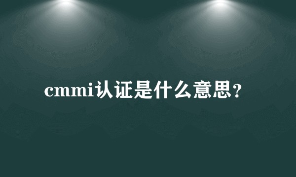 cmmi认证是什么意思？