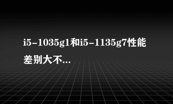 i5-1035g1和i5-1135g7性能差别大不大，i5-1035g1是不是用四五年就卡的不能用了？
