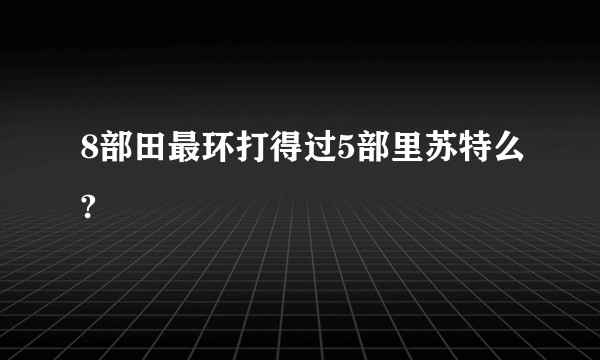 8部田最环打得过5部里苏特么?