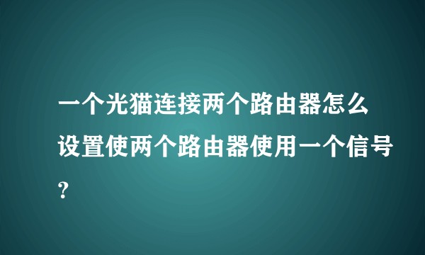一个光猫连接两个路由器怎么设置使两个路由器使用一个信号？