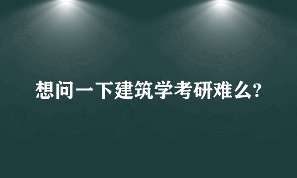 想问一下建筑学考研难么?