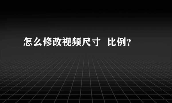 怎么修改视频尺寸  比例？