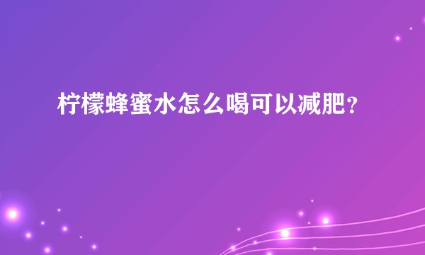 柠檬蜂蜜水怎么喝可以减肥？