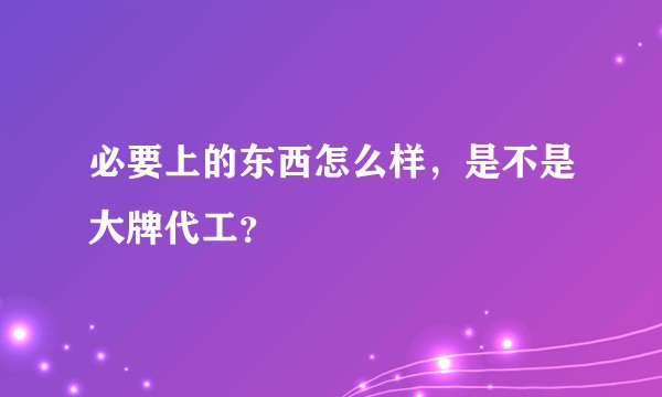 必要上的东西怎么样，是不是大牌代工？