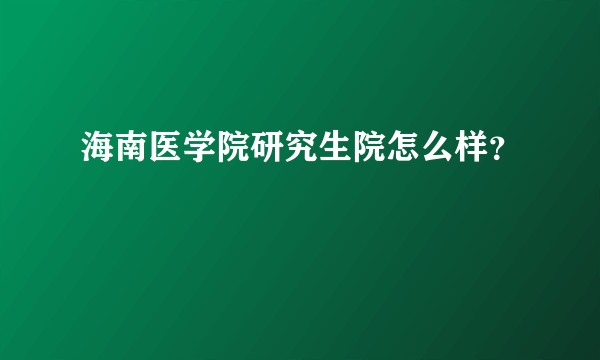 海南医学院研究生院怎么样?