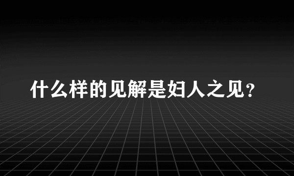 什么样的见解是妇人之见?