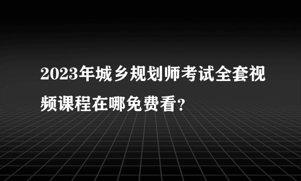 2023年城乡规划师考试全套视频课程在哪免费看？