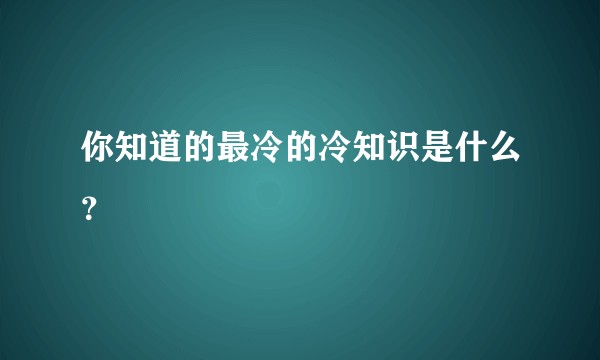 你知道的最冷的冷知识是什么?