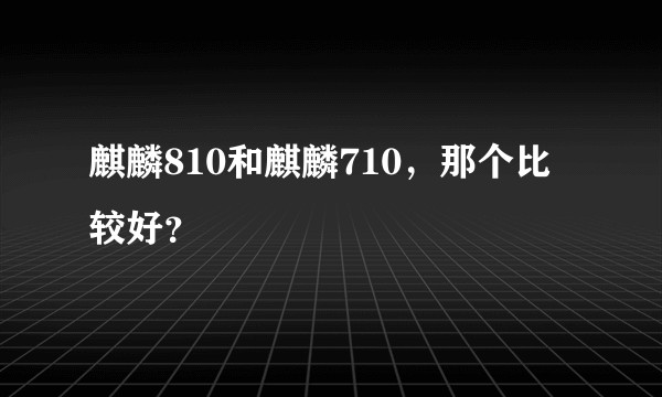 麒麟810和麒麟710,那个比较好?