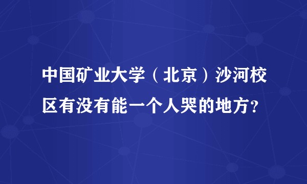 中国矿业大学（北京）沙河校区有没有能一个人哭的地方？