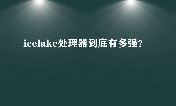icelake处理器到底有多强?