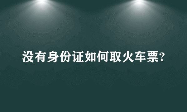 没有身份证如何取火车票?