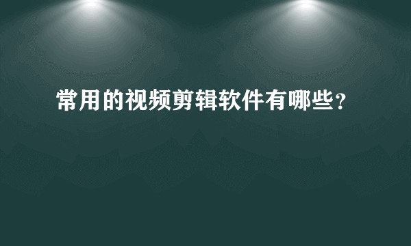 常用的视频剪辑软件有哪些？