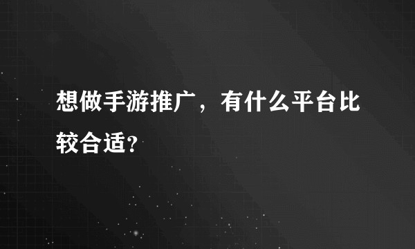想做手游推广，有什么平台比较合适？