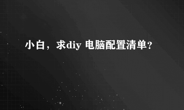 小白，求diy 电脑配置清单？