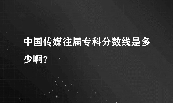 中国传媒往届专科分数线是多少啊?