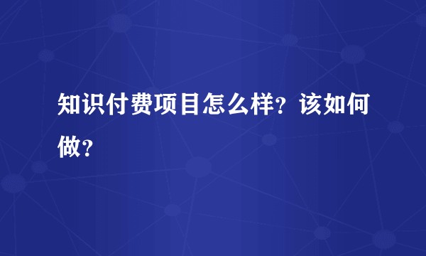 知识付费项目怎么样?该如何做?
