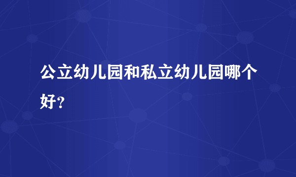 公立幼儿园和私立幼儿园哪个好？