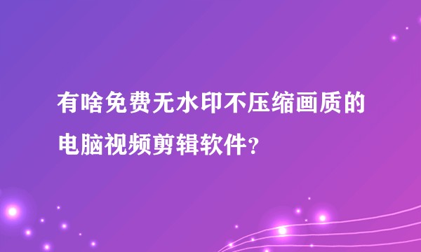 有啥免费无水印不压缩画质的电脑视频剪辑软件?