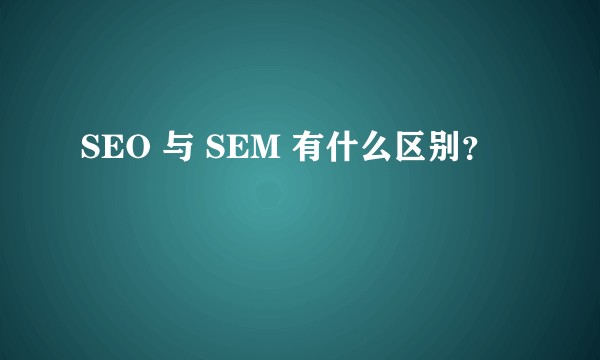 SEO 与 SEM 有什么区别？