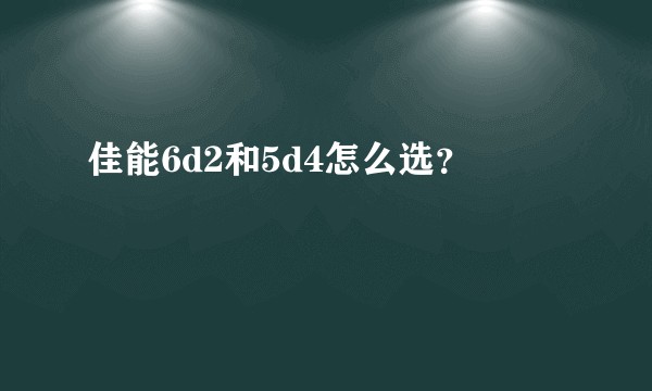 佳能6d2和5d4怎么选？