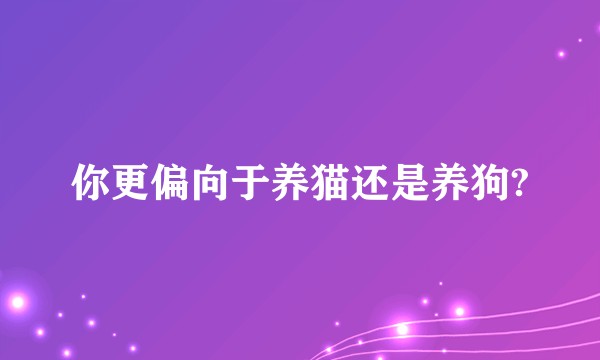 你更偏向于养猫还是养狗?