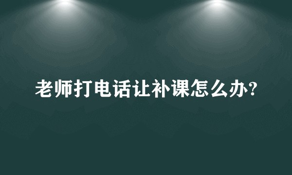 老师打电话让补课怎么办?