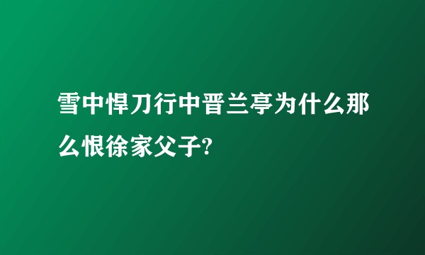 雪中悍刀行中晋兰亭为什么那么恨徐家父子?