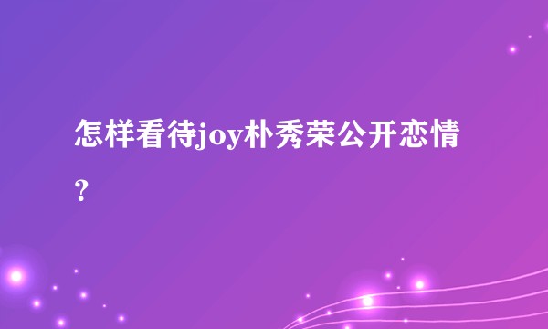 怎样看待joy朴秀荣公开恋情？