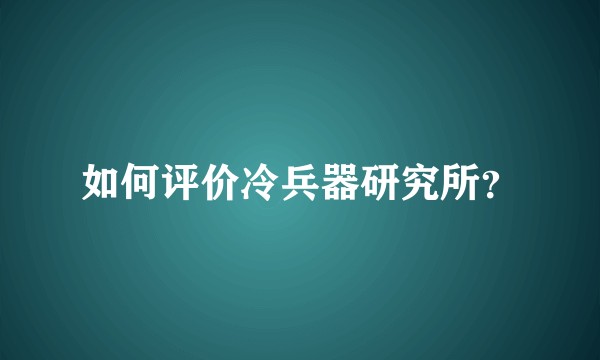 如何评价冷兵器研究所?