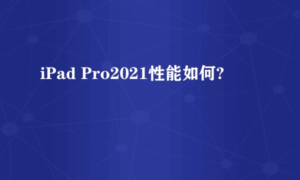 iPad Pro2021性能如何?