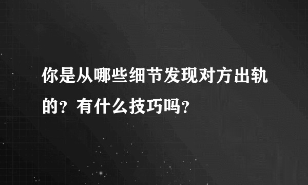 你是从哪些细节发现对方出轨的？有什么技巧吗？