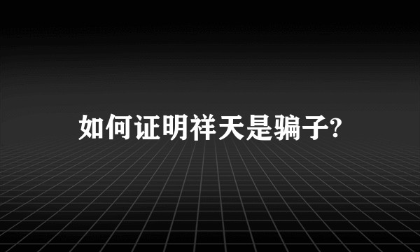如何证明祥天是骗子?