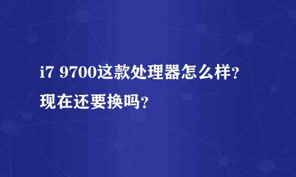i7 9700这款处理器怎么样？现在还要换吗？
