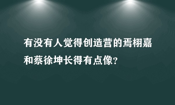 有没有人觉得创造营的焉栩嘉和蔡徐坤长得有点像?