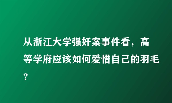从浙江大学强奸案事件看，高等学府应该如何爱惜自己的羽毛？
