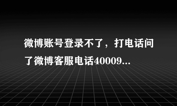 微博账号登录不了，打电话问了微博客服电话4000960960几次都不行，微博客服也问了。?