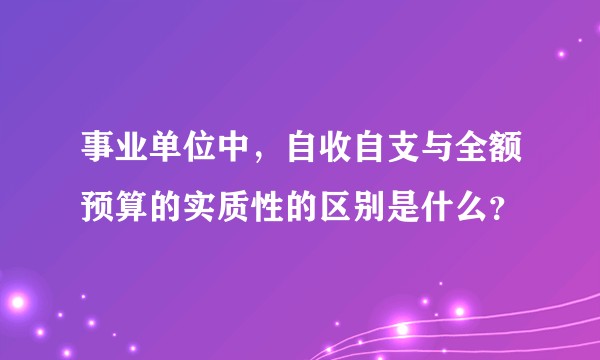 事业单位中，自收自支与全额预算的实质性的区别是什么？