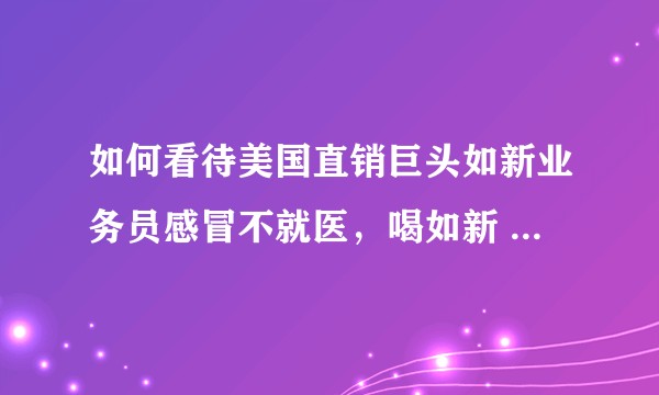 如何看待美国直销巨头如新业务员感冒不就医，喝如新 g3 果汁，最终肺部感染死亡的事件？