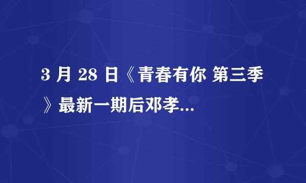 3 月 28 日《青春有你 第三季》最新一期后邓孝慈最新排名掉到 38，你有什么想说的？