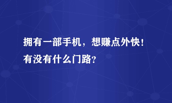 拥有一部手机，想赚点外快！有没有什么门路？