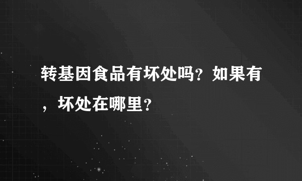 转基因食品有坏处吗？如果有，坏处在哪里？